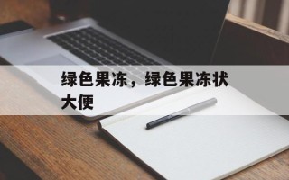 绿色果冻，绿色果冻状大便