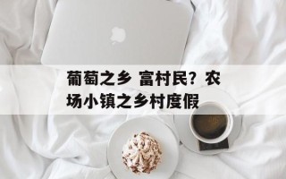 葡萄之乡 富村民？农场小镇之乡村度假