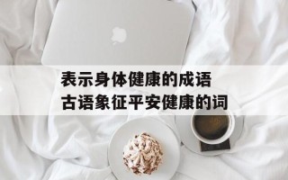 表示身体健康的成语 古语象征平安健康的词