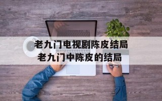 老九门电视剧陈皮结局 老九门中陈皮的结局