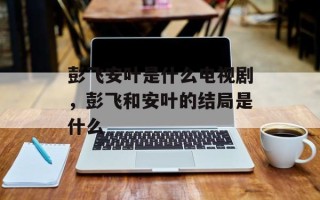 彭飞安叶是什么电视剧，彭飞和安叶的结局是什么