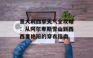 意大利四季天气全攻略：从阿尔卑斯雪山到西西里艳阳的穿衣指南