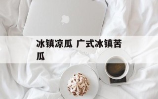 冰镇凉瓜 广式冰镇苦瓜