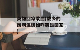英雄回家歌曲(故乡的风啊温暖如咋英雄回家)