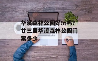 华溪森林公园好玩吗？廿三里华溪森林公园门票多少