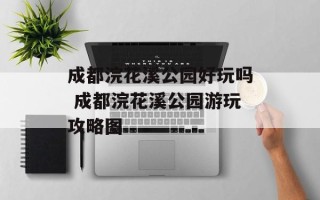 成都浣花溪公园好玩吗 成都浣花溪公园游玩攻略图