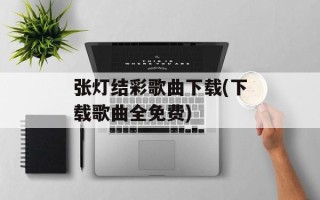 张灯结彩歌曲下载(下载歌曲全免费)