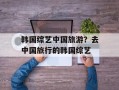 韩国综艺中国旅游？去中国旅行的韩国综艺