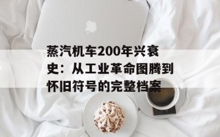 蒸汽机车200年兴衰史：从工业革命图腾到怀旧符号的完整档案