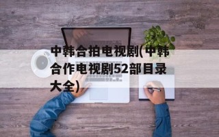 中韩合拍电视剧(中韩合作电视剧52部目录大全)
