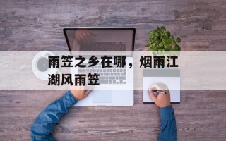 雨笠之乡在哪，烟雨江湖风雨笠
