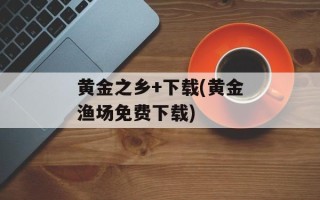 黄金之乡+下载(黄金渔场免费下载)