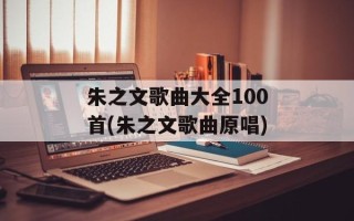 朱之文歌曲大全100首(朱之文歌曲原唱)