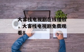 大客栈电视剧在线播放，大客栈电视剧免费观看8