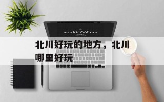 北川好玩的地方，北川哪里好玩