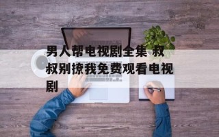 男人帮电视剧全集 叔叔别撩我免费观看电视剧