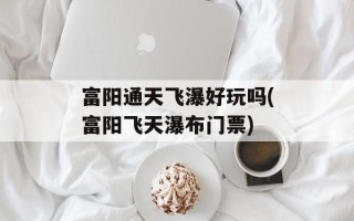 富阳通天飞瀑好玩吗(富阳飞天瀑布门票)