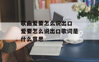 歌曲爱要怎么说出口 爱要怎么说出口歌词是什么意思