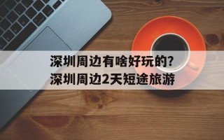 深圳周边有啥好玩的？深圳周边2天短途旅游