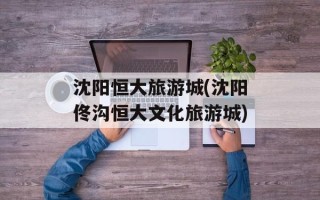 沈阳恒大旅游城(沈阳佟沟恒大文化旅游城)