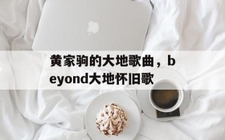 黄家驹的大地歌曲，beyond大地怀旧歌
