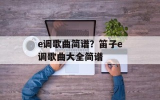 e调歌曲简谱？笛子e调歌曲大全简谱