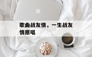 歌曲战友情，一生战友情原唱