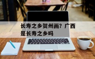 长寿之乡贺州画？广西是长寿之乡吗