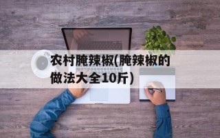农村腌辣椒(腌辣椒的做法大全10斤)