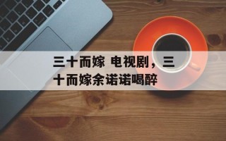 三十而嫁 电视剧，三十而嫁余诺诺喝醉