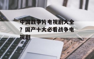中国战争片电视剧大全？国产十大必看战争电视剧