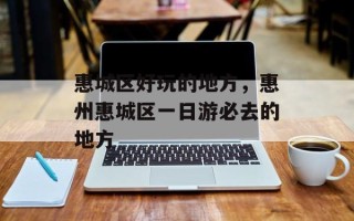 惠城区好玩的地方，惠州惠城区一日游必去的地方