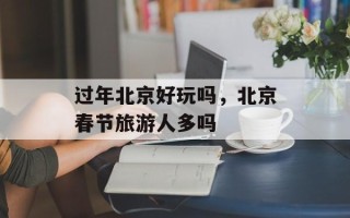 过年北京好玩吗，北京春节旅游人多吗