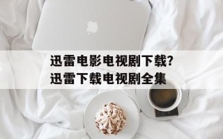 迅雷电影电视剧下载？迅雷下载电视剧全集