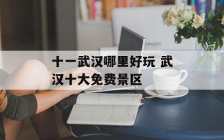 十一武汉哪里好玩 武汉十大免费景区