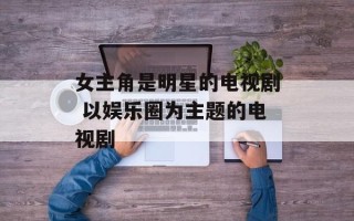 女主角是明星的电视剧 以娱乐圈为主题的电视剧