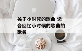 关于小时候的歌曲 适合回忆小时候的歌曲的歌名
