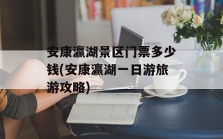 安康瀛湖景区门票多少钱(安康瀛湖一日游旅游攻略)