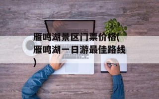 雁鸣湖景区门票价格(雁鸣湖一日游最佳路线)