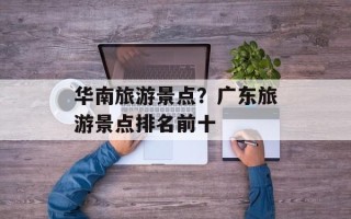 华南旅游景点？广东旅游景点排名前十