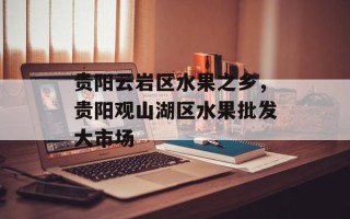 贵阳云岩区水果之乡，贵阳观山湖区水果批发大市场