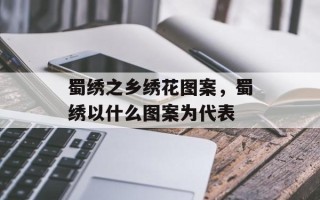 蜀绣之乡绣花图案，蜀绣以什么图案为代表