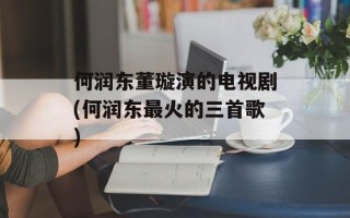 何润东董璇演的电视剧(何润东最火的三首歌)