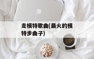 走模特歌曲(最火的模特步曲子)