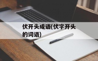 伏开头成语(伏字开头的词语)
