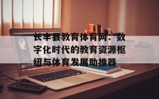 长丰县教育体育网：数字化时代的教育资源枢纽与体育发展助推器
