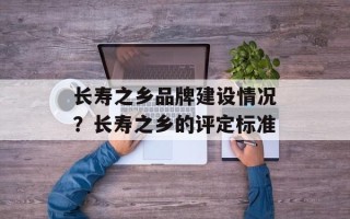 长寿之乡品牌建设情况？长寿之乡的评定标准