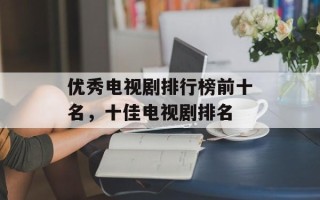 优秀电视剧排行榜前十名，十佳电视剧排名