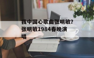 我中国心歌曲张明敏？张明敏1984春晚演唱
