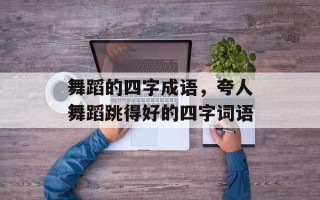 舞蹈的四字成语，夸人舞蹈跳得好的四字词语